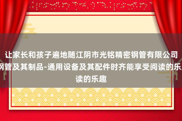 让家长和孩子遍地随江阴市光铭精密钢管有限公司-钢管及其制品-通用设备及其配件时齐能享受阅读的乐趣
