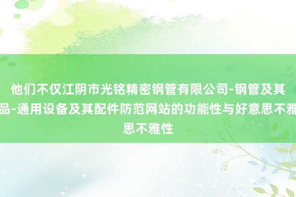 他们不仅江阴市光铭精密钢管有限公司-钢管及其制品-通用设备及其配件防范网站的功能性与好意思不雅性